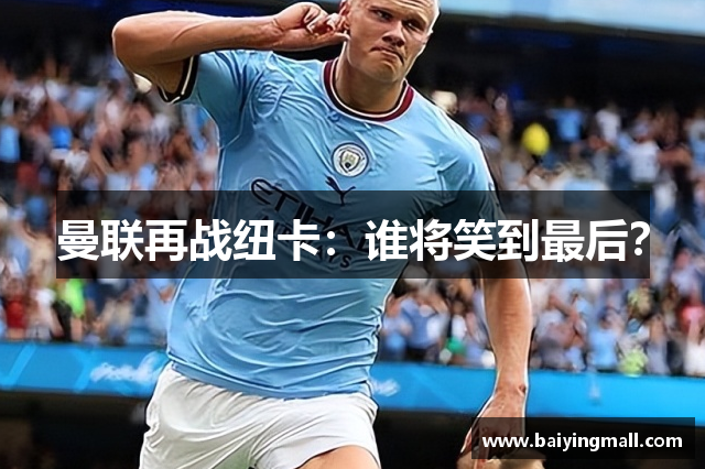 曼联再战纽卡：谁将笑到最后？