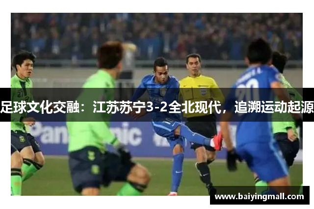 足球文化交融：江苏苏宁3-2全北现代，追溯运动起源