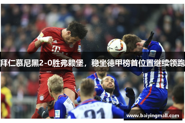 拜仁慕尼黑2-0胜弗赖堡，稳坐德甲榜首位置继续领跑