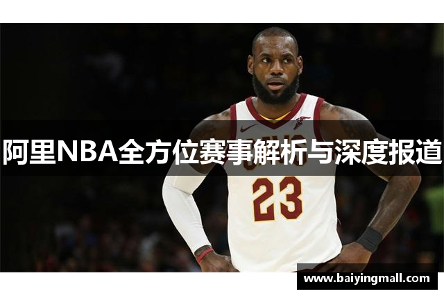 阿里NBA全方位赛事解析与深度报道