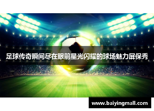 足球传奇瞬间尽在眼前星光闪耀的球场魅力屏保秀