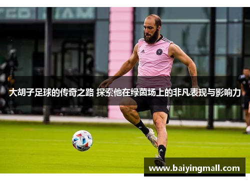 大胡子足球的传奇之路 探索他在绿茵场上的非凡表现与影响力
