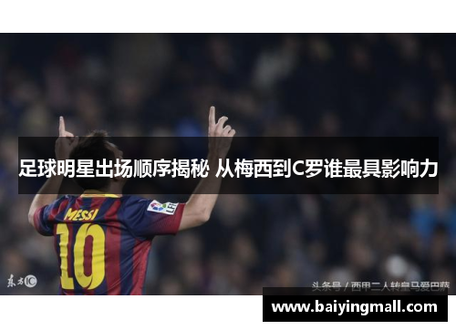 足球明星出场顺序揭秘 从梅西到C罗谁最具影响力