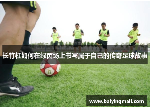 长竹杠如何在绿茵场上书写属于自己的传奇足球故事