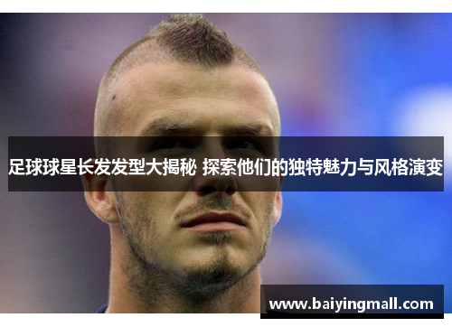 足球球星长发发型大揭秘 探索他们的独特魅力与风格演变