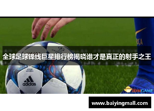 全球足球锋线巨星排行榜揭晓谁才是真正的射手之王
