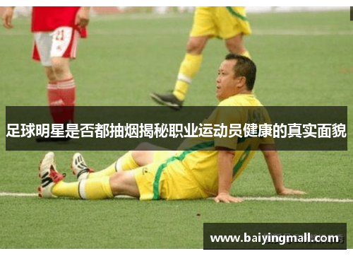 足球明星是否都抽烟揭秘职业运动员健康的真实面貌