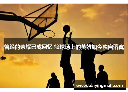 曾经的荣耀已成回忆 篮球场上的英雄如今独自落寞