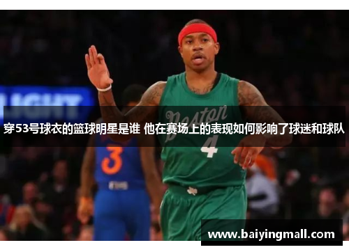 穿53号球衣的篮球明星是谁 他在赛场上的表现如何影响了球迷和球队