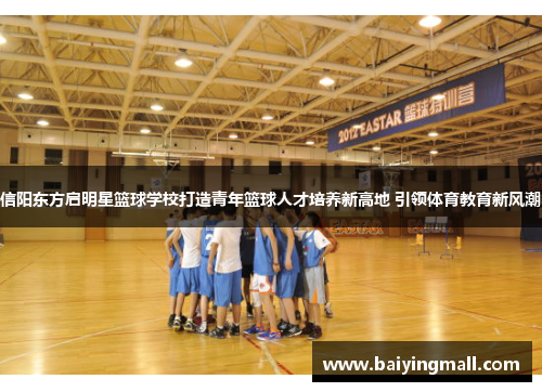 信阳东方启明星篮球学校打造青年篮球人才培养新高地 引领体育教育新风潮