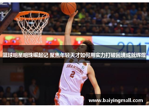 篮球明星明珠崛起记 聚焦年轻天才如何用实力打破困境成就辉煌