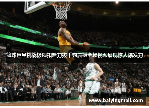 篮球巨星挑战极限扣篮力拔千钧震撼全场视频展现惊人爆发力