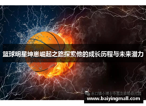 篮球明星坤崽崛起之路探索他的成长历程与未来潜力
