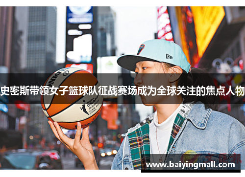 史密斯带领女子篮球队征战赛场成为全球关注的焦点人物