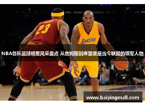 NBA各队篮球明星风采盘点 从詹姆斯到库里谁是当今联盟的领军人物