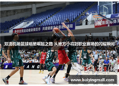 双流机场篮球明星崛起之路 从地方小将到职业赛场的闪耀瞬间
