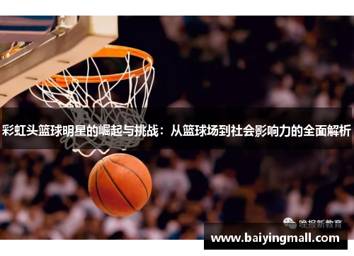 彩虹头篮球明星的崛起与挑战：从篮球场到社会影响力的全面解析