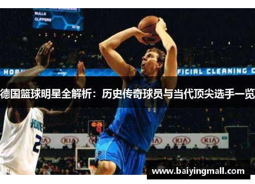 德国篮球明星全解析：历史传奇球员与当代顶尖选手一览