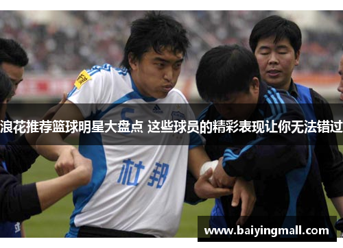 浪花推荐篮球明星大盘点 这些球员的精彩表现让你无法错过