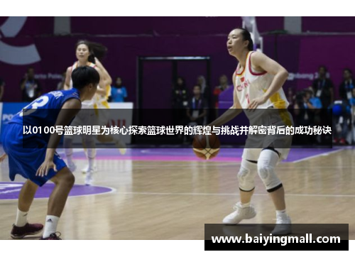 以0100号篮球明星为核心探索篮球世界的辉煌与挑战并解密背后的成功秘诀