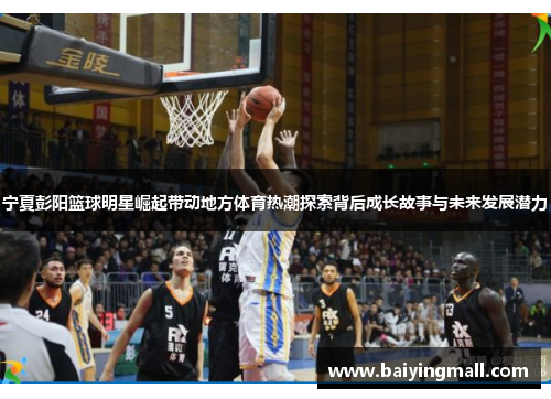 宁夏彭阳篮球明星崛起带动地方体育热潮探索背后成长故事与未来发展潜力