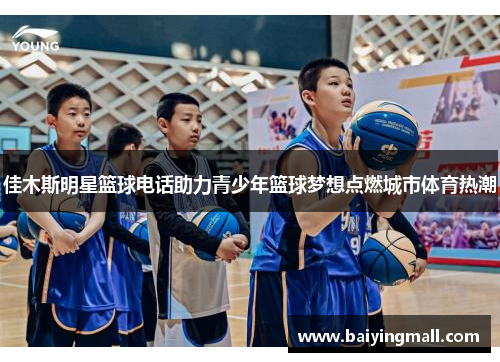 佳木斯明星篮球电话助力青少年篮球梦想点燃城市体育热潮