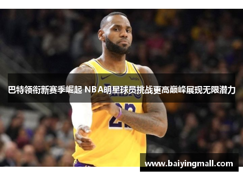 巴特领衔新赛季崛起 NBA明星球员挑战更高巅峰展现无限潜力