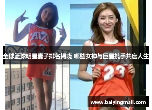 全球篮球明星妻子排名揭晓 哪些女神与巨星携手共度人生