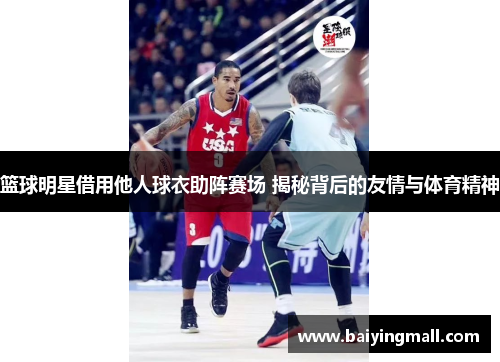 篮球明星借用他人球衣助阵赛场 揭秘背后的友情与体育精神