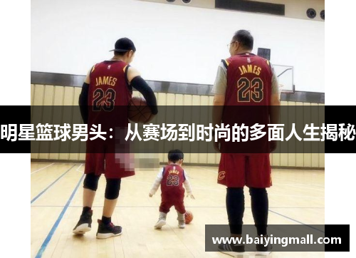 明星篮球男头：从赛场到时尚的多面人生揭秘