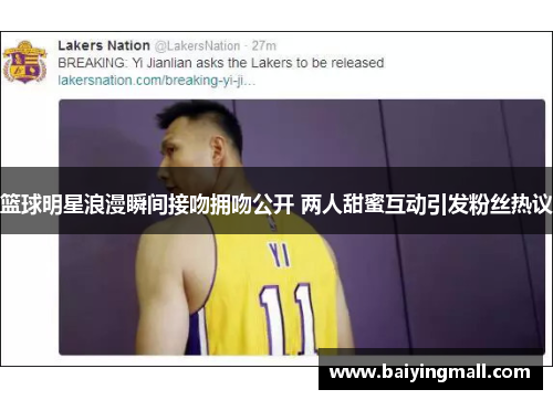 篮球明星浪漫瞬间接吻拥吻公开 两人甜蜜互动引发粉丝热议