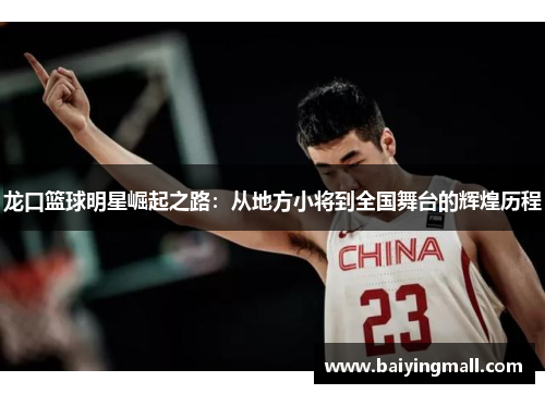 龙口篮球明星崛起之路：从地方小将到全国舞台的辉煌历程
