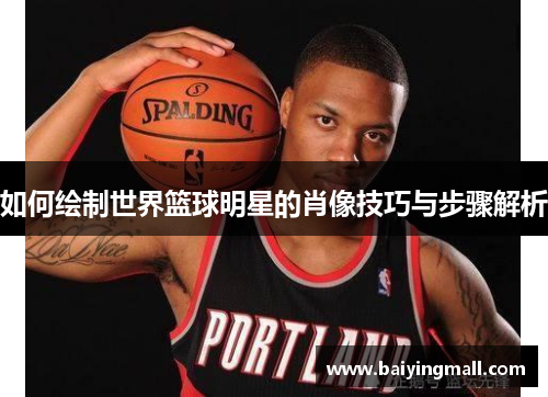 如何绘制世界篮球明星的肖像技巧与步骤解析